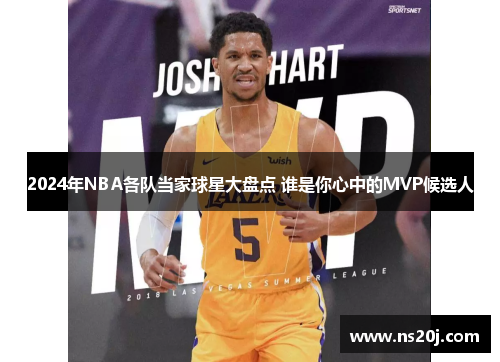 2024年NBA各队当家球星大盘点 谁是你心中的MVP候选人