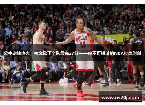 公牛逆转热火，拉文砍下全队最高27分——你不可错过的NBA经典时刻